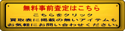 お問い合わせ  こちらをクリック  買取表に掲載の無いアイテムも  お気軽にお問い合わせください。 